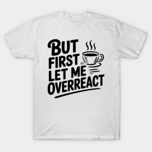 But First Let Me Overreact T-Shirt