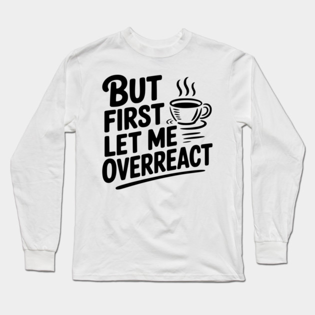 But First Let Me Overreact Long Sleeve T-Shirt by Frank Ring