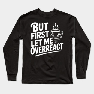 But First Let Me Overreact Long Sleeve T-Shirt