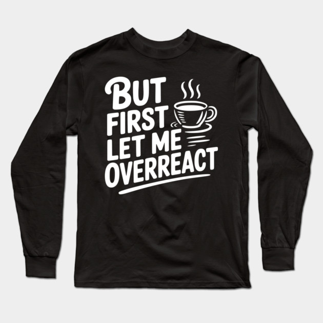 But First Let Me Overreact Long Sleeve T-Shirt by Frank Ring