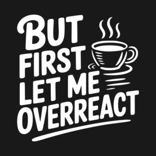 But First Let Me Overreact T-Shirt