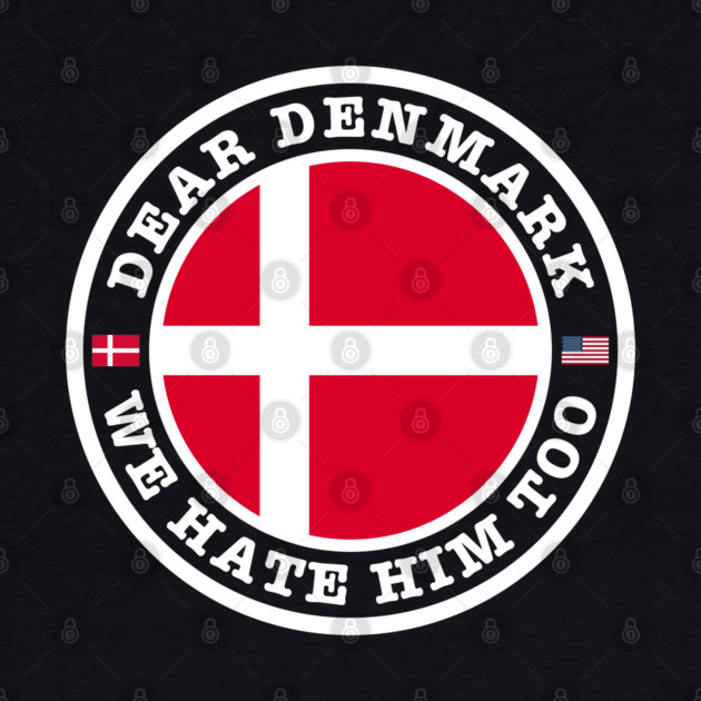 Dear Denmark We Hate Him Too by Creatifly Graphic Tees