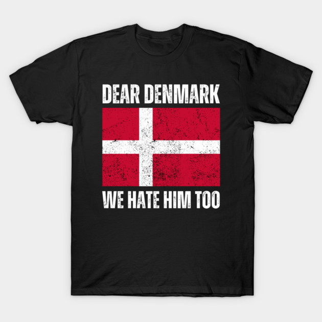 Dear Denmark We Hate Him Too T-Shirt by Creatifly Graphic Tees