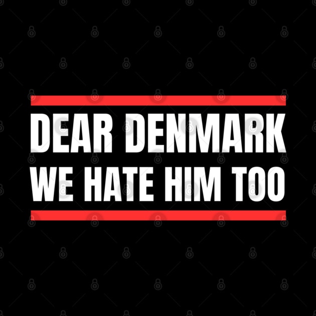 Dear Denmark We Hate Him Too by Creatifly Graphic Tees