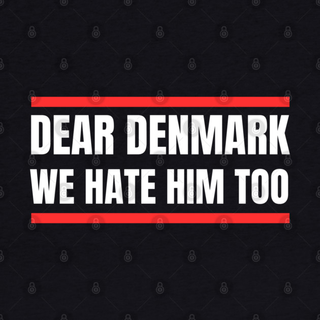 Dear Denmark We Hate Him Too by Creatifly Graphic Tees