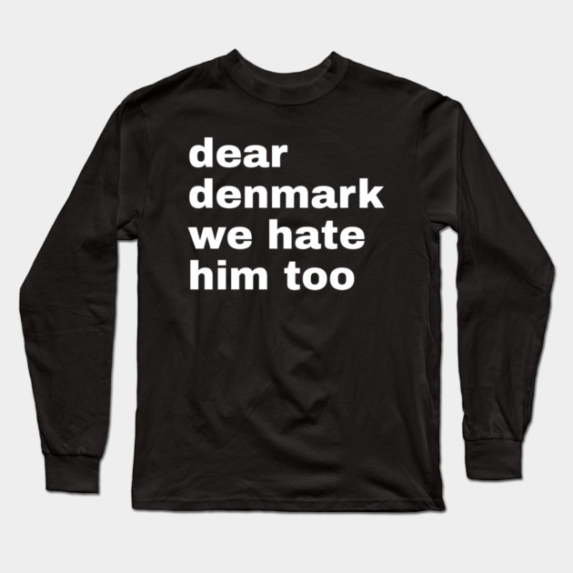 Dear Denmark We Hate Him Too Long Sleeve T-Shirt by Creatifly Graphic Tees