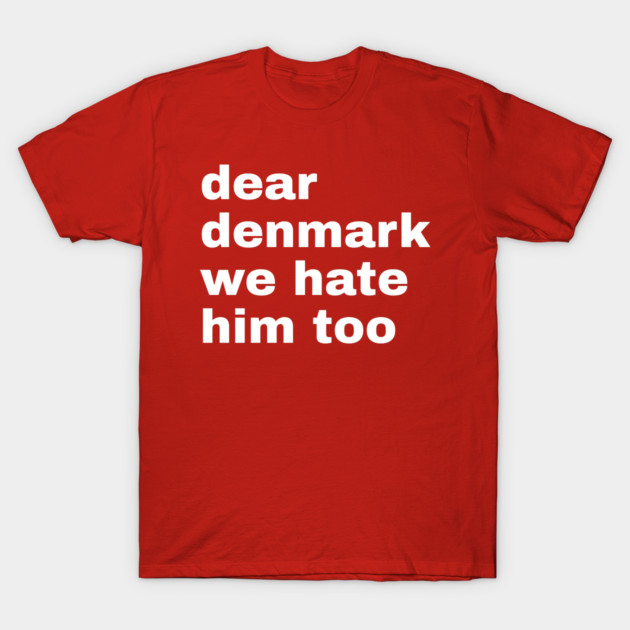 Dear Denmark We Hate Him Too T-Shirt by Creatifly Graphic Tees