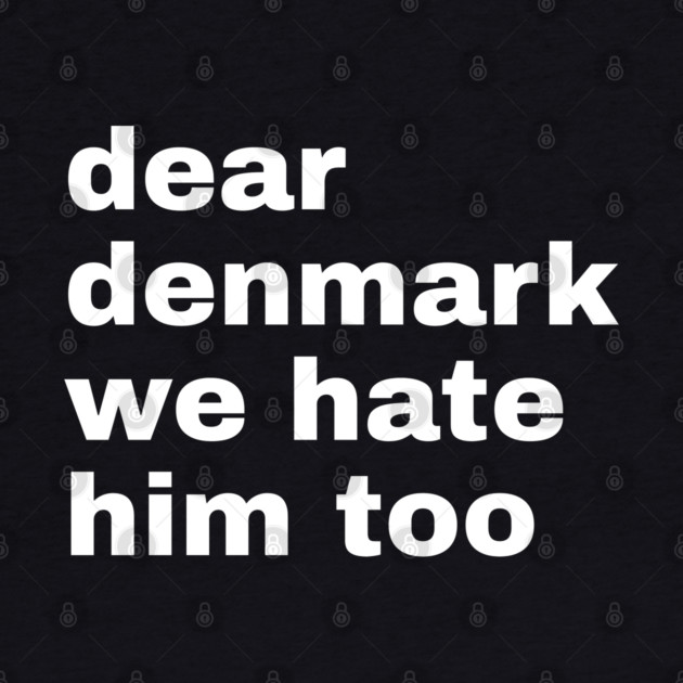 Dear Denmark We Hate Him Too by Creatifly Graphic Tees