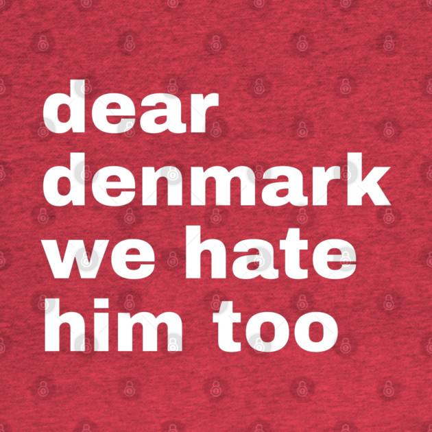 Dear Denmark We Hate Him Too by Creatifly Graphic Tees