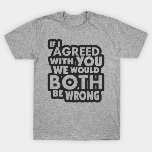 If I Agreed With You We Would Both Be Wrong T-Shirt by Anticorporati