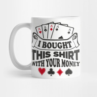 I Bought This Shirt With Your Money Card Game Humor Mug