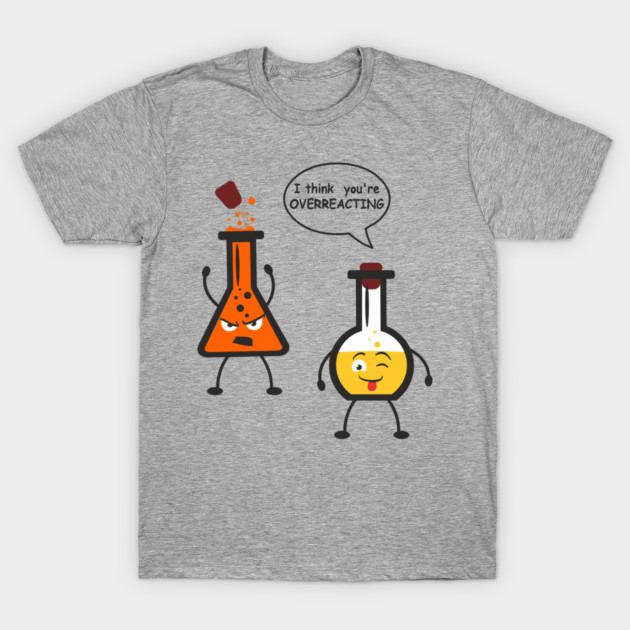 I Think You're Overreacting Chemistry Pun T-Shirt by Anticorporati
