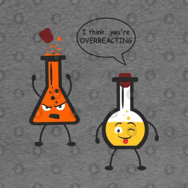 I Think You're Overreacting Chemistry Pun by Anticorporati