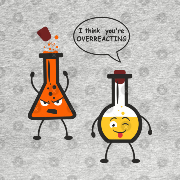 I Think You're Overreacting Chemistry Pun by Anticorporati