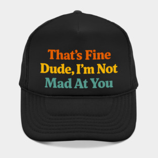 That's Fine Dude I'm Not Mad At You Funny Sarcastic Quote Hat