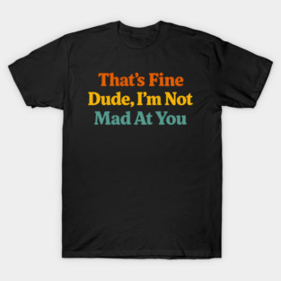 That's Fine Dude I'm Not Mad At You Funny Sarcastic Quote T-Shirt