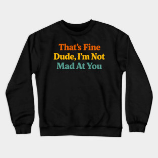 That's Fine Dude I'm Not Mad At You Funny Sarcastic Quote Crewneck Sweatshirt