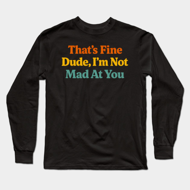 That's Fine Dude I'm Not Mad At You Funny Sarcastic Quote Long Sleeve T-Shirt by ArtistTee ⭐⭐⭐⭐⭐