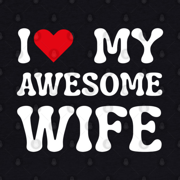 I Love My Awesome Wife by Creatifly Graphic Tees