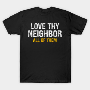 Love Thy Neighbor — All Of Them T-Shirt