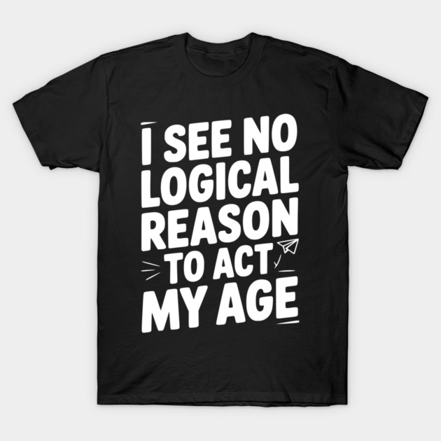 I See Logical Reason to Act my Age T-Shirt by Frank Ring