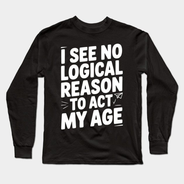 I See Logical Reason to Act my Age Long Sleeve T-Shirt by Frank Ring