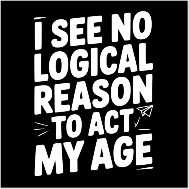 I See Logical Reason to Act my Age Wall Art by Frank Ring