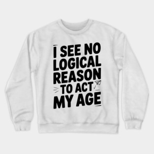 I See Logical Reason to Act my Age Crewneck Sweatshirt