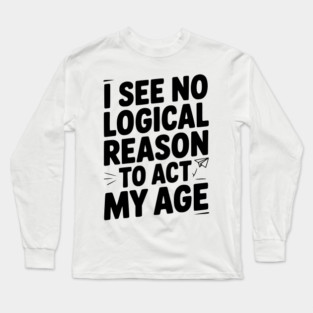 I See Logical Reason to Act my Age Long Sleeve T-Shirt