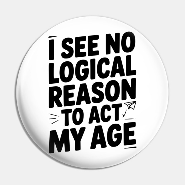 I See Logical Reason to Act my Age Pin by Frank Ring