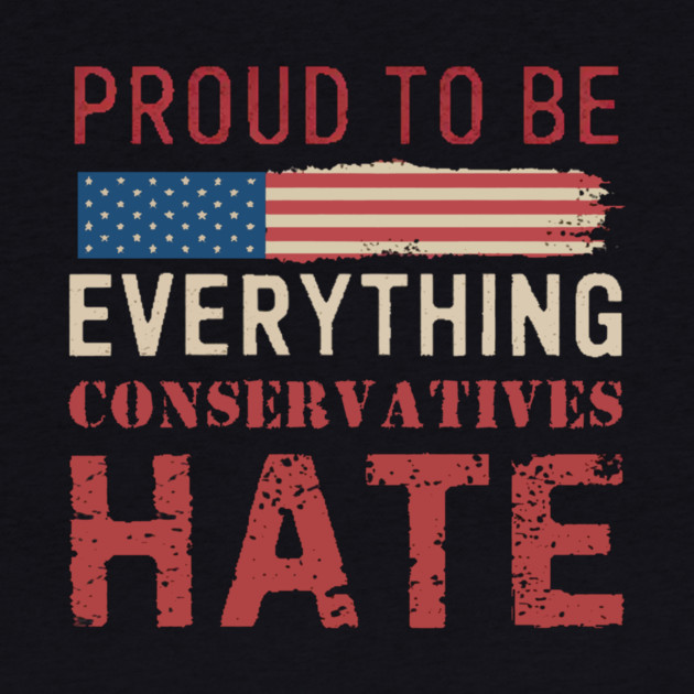 Proud To Be Everything Conservatives Hate by Charles's Store 8