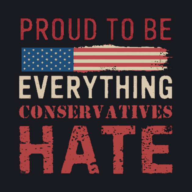Proud To Be Everything Conservatives Hate by Charles's Store 8