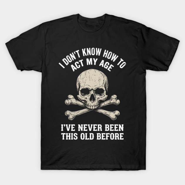 I Don' Know How To Act My Age Anti Aging Sarcasm T-Shirt by Anticorporati