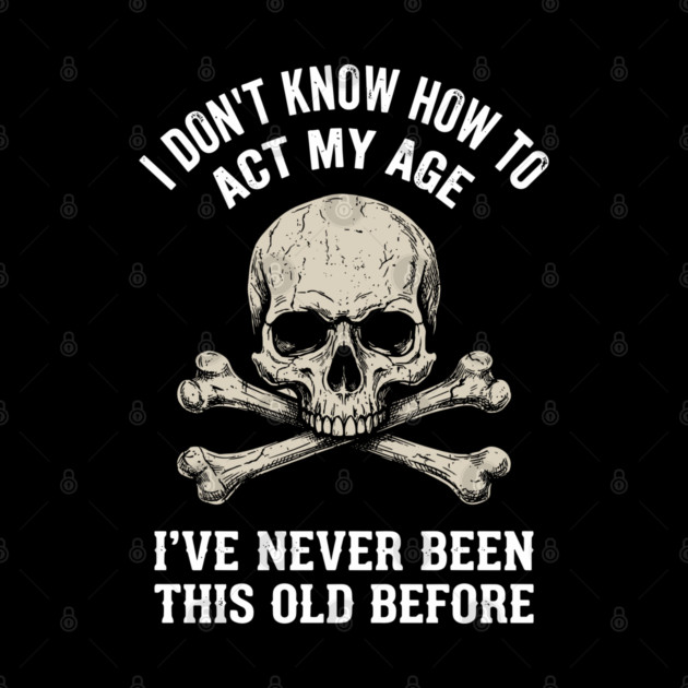 I Don' Know How To Act My Age Anti Aging Sarcasm by Anticorporati