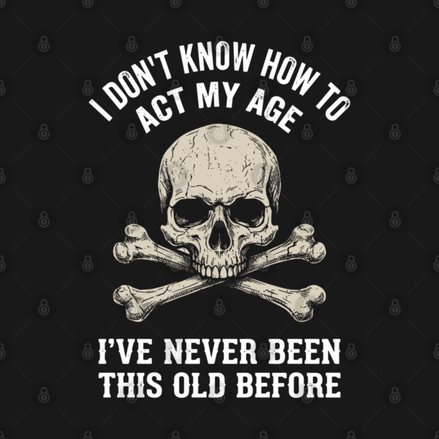 I Don' Know How To Act My Age Anti Aging Sarcasm by Anticorporati
