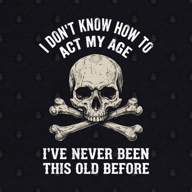 I Don' Know How To Act My Age Anti Aging Sarcasm by Anticorporati