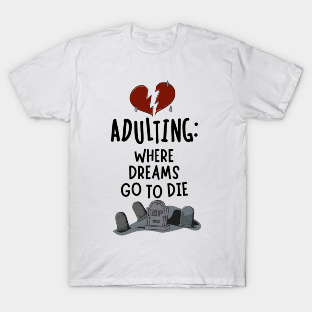 Adulting: Where Dreams Go to Die T-Shirt by Designed By Marty