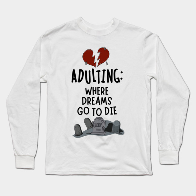 Adulting: Where Dreams Go to Die Long Sleeve T-Shirt by Designed By Marty