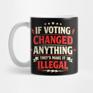 If Voting Changed Anything They’d Make It Illegal Mug