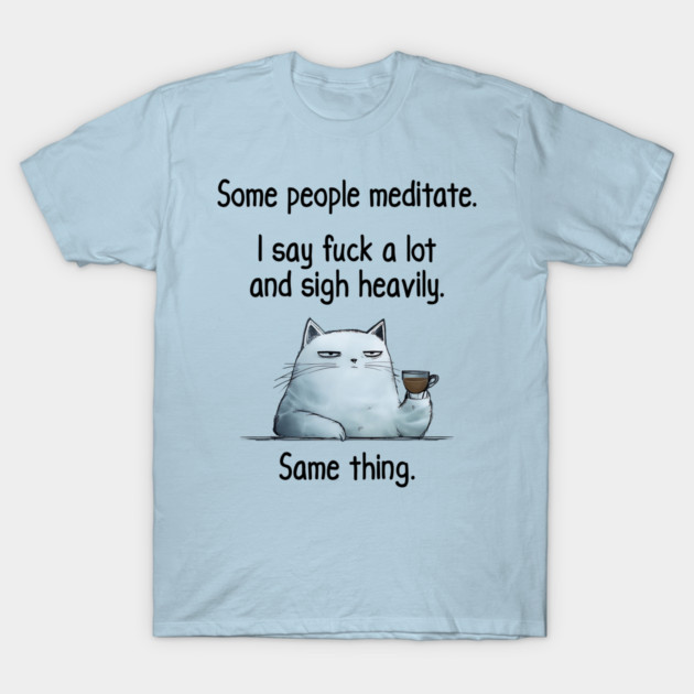 Some People Meditate. I Say Fuck A Lot and Sigh Heavily. Sarcastic cat design T-Shirt by Luxinda