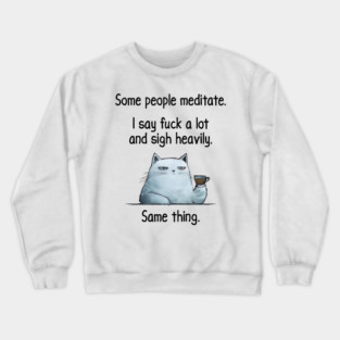 Some People Meditate. I Say Fuck A Lot and Sigh Heavily. Sarcastic cat design Crewneck Sweatshirt