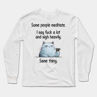Some People Meditate. I Say Fuck A Lot and Sigh Heavily. Sarcastic cat design Long Sleeve T-Shirt