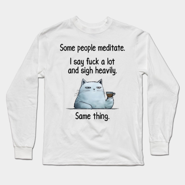 Some People Meditate. I Say Fuck A Lot and Sigh Heavily. Sarcastic cat design Long Sleeve T-Shirt by Luxinda