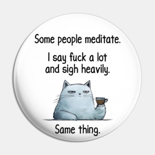 Some People Meditate. I Say Fuck A Lot and Sigh Heavily. Sarcastic cat design Pin