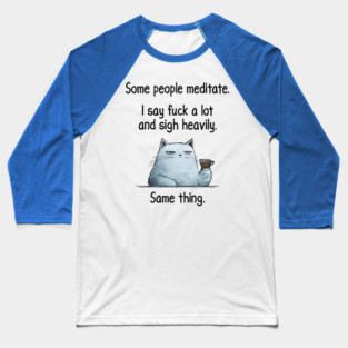 Some People Meditate. I Say Fuck A Lot and Sigh Heavily. Sarcastic cat design Baseball T-Shirt