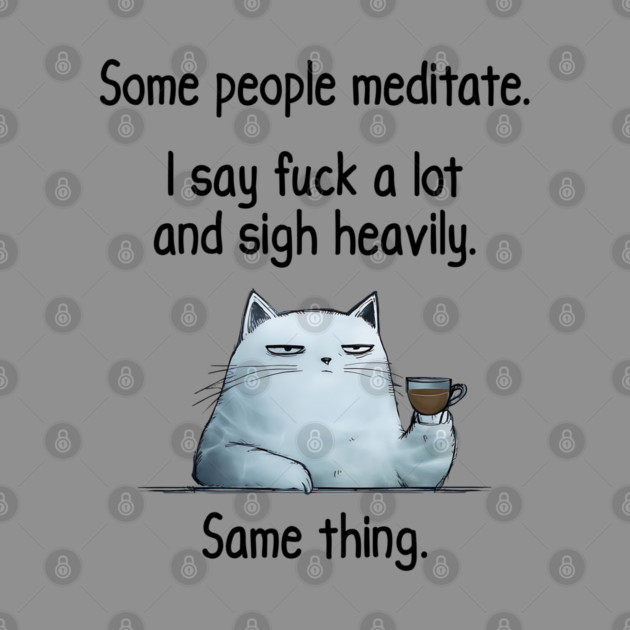 Some People Meditate. I Say Fuck A Lot and Sigh Heavily. Sarcastic cat design by Luxinda