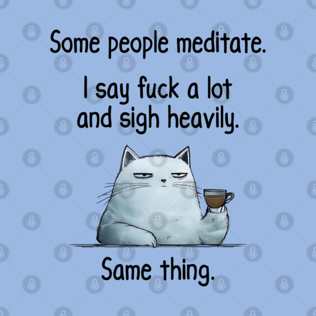Some People Meditate. I Say Fuck A Lot and Sigh Heavily. Sarcastic cat design by Luxinda