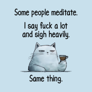 Some People Meditate. I Say Fuck A Lot and Sigh Heavily. Sarcastic cat design T-Shirt