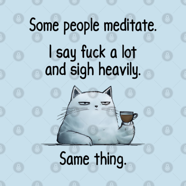 Some People Meditate. I Say Fuck A Lot and Sigh Heavily. Sarcastic cat design by Luxinda