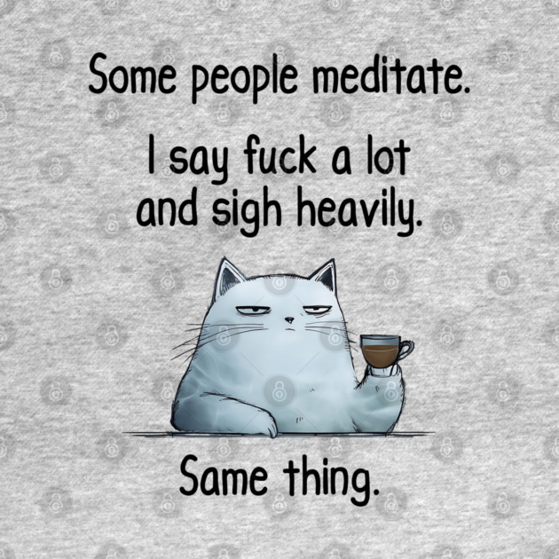 Some People Meditate. I Say Fuck A Lot and Sigh Heavily. Sarcastic cat design by Luxinda
